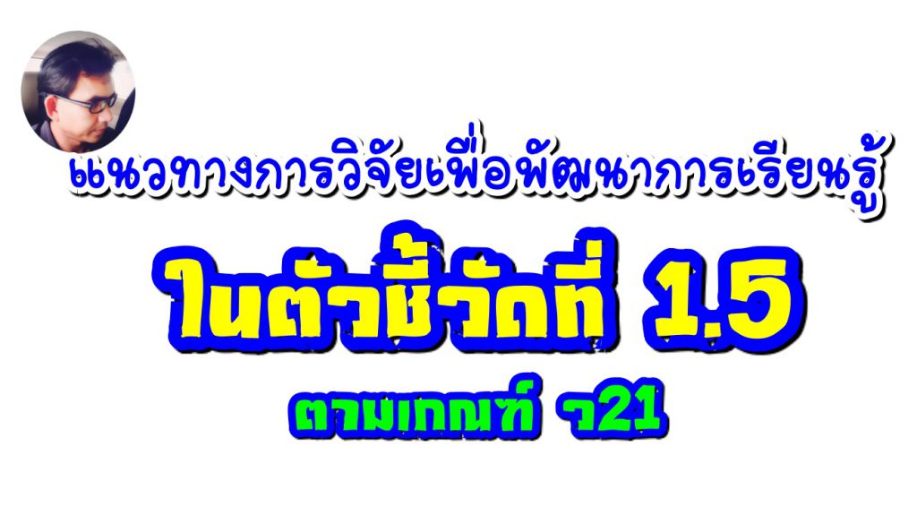 แนวทางการวิจัยเพื่อพัฒนาการเรียนรู้ ในตัวชี้วัดที่ 1.5 ตามเกณฑ์ ว21
