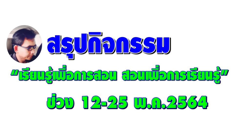 สรุปตารางกิจกรรม “เรียนรู้เพื่อการสอน สอนเพื่อการเรียนรู้” ช่วง 12-25 พ.ค.2564