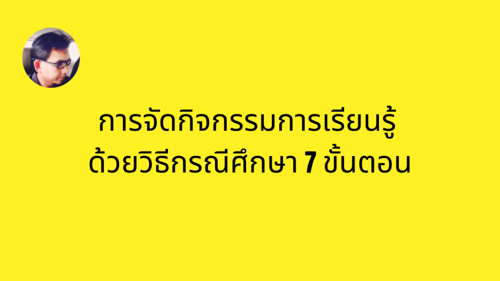 การจัดกิจกรรมการเรียนรู้ ด้วยวิธีกรณีศึกษา 7 ขั้นตอน