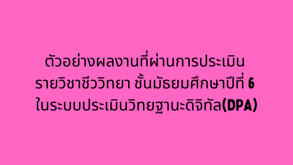 ตัวอย่างผลงานที่ผ่านการประเมิน รายวิชาชีววิทยา  ชั้นมัธยมศึกษาปีที่ 6 ในระบบประเมินวิทยฐานะดิจิทัล(DPA)