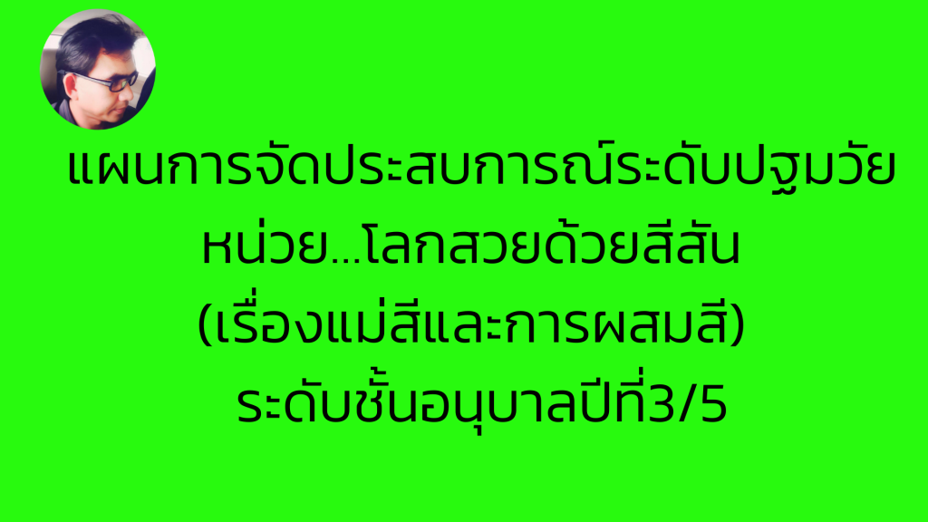แผนการจัดประสบการณ์ระดับปฐมวัย หน่วย…โลกสวยด้วยสีสัน (เรื่องแม่สีและการผสมสี) ระดับชั้นอนุบาลปีที่3/5