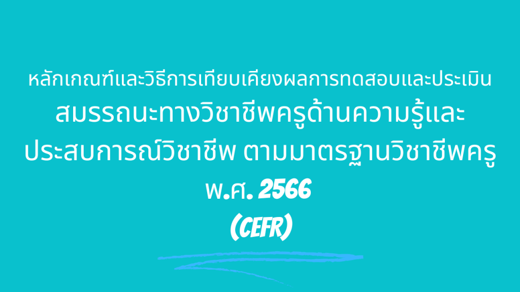 หลักเกณฑ์และวิธีการเทียบเคียงผลการทดสอบและประเมินสมรรถนะทางวิชาชีพครูด้านความรู้และประสบการณ์วิชาชีพ ตามมาตรฐานวิชาชีพครู พ.ศ. 2566 (CEFR)