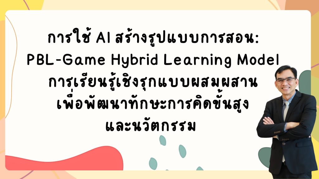 การใช้ AI สร้างรูปแบบการสอน: PBL-Game Hybrid Learning Model การเรียนรู้เชิงรุกแบบผสมผสานเพื่อพัฒนาทักษะการคิดขั้นสูงและนวัตกรรม