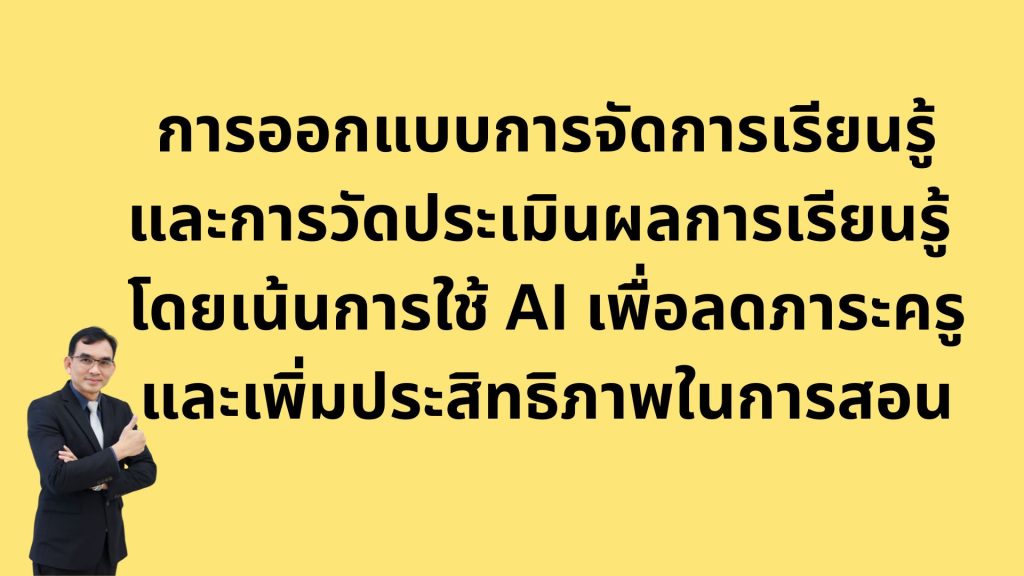 การออกแบบการจัดการเรียนรู้และการวัดประเมินผลการเรียนรู้ โดยเน้นการใช้ AI เพื่อลดภาระครูและเพิ่มประสิทธิภาพในการสอน