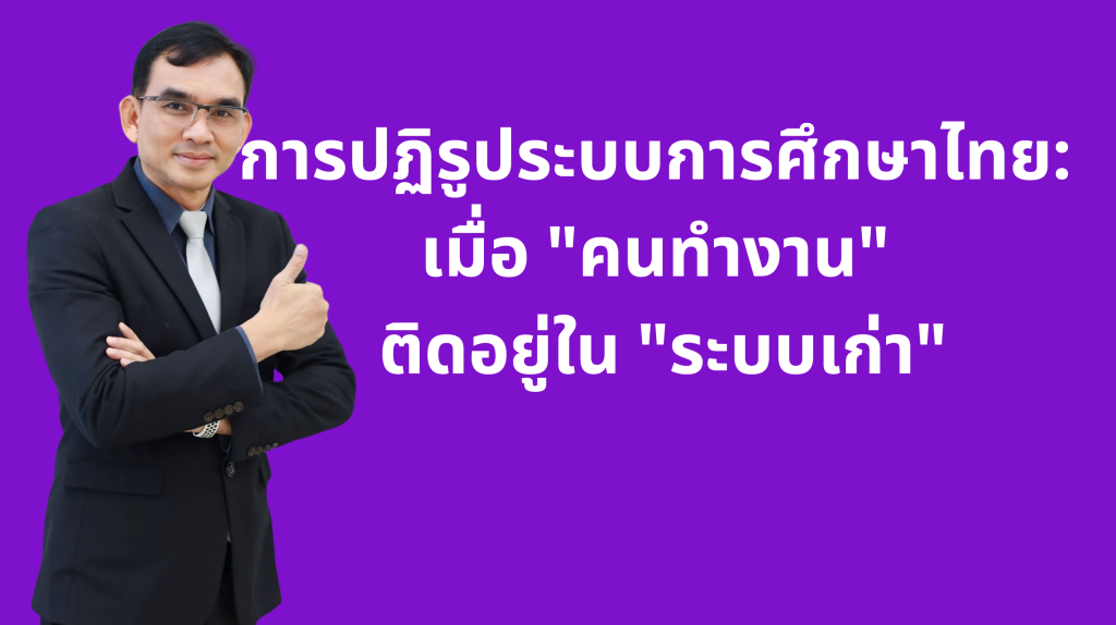การปฏิรูประบบการศึกษาไทย: เมื่อ “คนทำงาน” ติดอยู่ใน “ระบบเก่า”