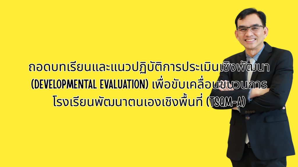 ถอดบทเรียนและแนวปฏิบัติการประเมินเชิงพัฒนา (Developmental Evaluation) เพื่อขับเคลื่อนขบวนการโรงเรียนพัฒนาตนเองเชิงพื้นที่ (TSQM-A)