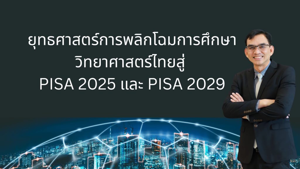 ยุทธศาสตร์การพลิกโฉมการศึกษาวิทยาศาสตร์ไทยสู่ PISA 2025 และ PISA 2029